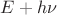 $E + h\nu$
