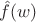 $\hat{f}(w)$