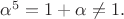 $\alpha^5=1+\alpha \neq 1.$