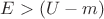 $E>(U-m)$