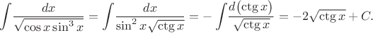 \[\int\!\frac{dx}{\sqrt{\cos x\sin^3x}} = \int\!\frac{dx}{\sin^2x\sqrt{\ctg x}} = -\int\!\frac{d\bigl(\ctg x\bigl)}{\sqrt{\ctg x}} = -2\sqrt{\ctg x} + C.\[