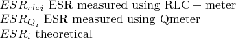 $\[\begin{array}{l}
ES{R_{rlc}}_i{\rm{\ ESR\ measured\ using\ RLC-meter}}\\
ES{R_Q}_i{\rm{\ ESR\ measured\ using\ Qmeter}}\\
ES{R_i}{\rm{\ theoretical}}
\end{array}\]$