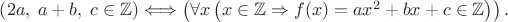$\left(2a,\; a+b,\; c \in \mathbb{Z}\right) \Longleftrightarrow \left(\forall x\left( x\in \mathbb{Z} \Rightarrow f(x)=ax^2+bx+c \in \mathbb{Z}\right)\right).$