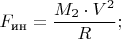 $$F_{\text{ин}} = \dfrac{M_2 \cdot V^2}{R} ;$$