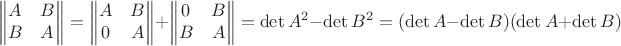 $$
\begin{Vmatrix}
A & B\\ 
B & A
\end{Vmatrix} = 
\begin{Vmatrix}
A & B\\ 
0 & A
\end{Vmatrix} +
\begin{Vmatrix}
0 & B\\ 
B & A
\end{Vmatrix} = \det{A^2}-\det{B^2}=(\det{A}-\det{B})(\det{A}+\det{B})
$$