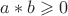 $ a * b \geqslant 0 $ $ a * b \geqslant 0 $