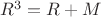 $R^3=R+M$
