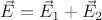 $\vec{E}=\vec{E}_1+\vec{E}_2$