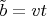 $\tilde{b}=vt$