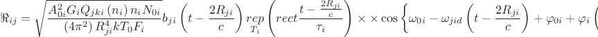 $$
\eqalign{
  & \Re _{ij}  = \sqrt {\frac{{A_{0i}^2 G_i Q_{jki} \left( {n_i } \right)n_i N_{0i} }}
{{\left( {4\pi ^2 } \right)R_{ji}^4 kT_0 F_{{\text{}}i} }}} b_{ji} \left( {t - \frac{{2R_{ji} }}
{c}} \right)\mathop {rep}\limits_{T_i } \left( {rect\frac{{t - \frac{{2R_{ji} }}
{c}}}
{{\tau _i }}} \right) \times   \cr 
  &  \times \cos \left\{ {\omega _{0i}  - \omega _{jid} \left( {t - \frac{{2R_{ji} }}
{c}} \right) + \varphi _{0i}  + \varphi _i \left( {t - \frac{{2R_{ji} }}
{c}} \right) + } \right.  \cr 
  & \left. { + \left[ {\dot \varphi _i \left( {t - \frac{{2R_{ji} }}
{c}} \right)} \right]\left( {t - \frac{{2R_{ji} }}
{c}} \right)} \right\}\exp \left[ {j\beta _i \left( {t - \frac{{2R_{ji} }}
{c}} \right)} \right] \times   \cr 
  &  \times \exp \left[ {j\varepsilon _i \left( {t - \frac{{2R_{ji} }}
{c}} \right)} \right]rad\left( {\frac{{\beta _i  - \beta _{ji} }}
{{\Delta \beta _i }}} \right)rad\left( {\frac{{\varepsilon _i  - \varepsilon _{ji} }}
{{\Delta \varepsilon _i }}} \right). \cr} 
$$