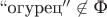 $``\text{огурец}''\not\in\text{Ф}$