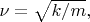$\nu=\sqrt{k/m},$