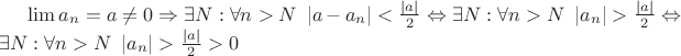 $ \lim a_n=a \neq 0 \Rightarrow \exists N: \forall n>N \,\,\, |a-a_n| < \frac {|a|} {2} \Leftrightarrow  \exists N: \forall n>N \,\,\, |a_n| > \frac {|a|} {2} \Leftrightarrow  \exists N: \forall n>N \,\,\, |a_n| > \frac {|a|} {2}>0$