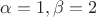 $\alpha=1, \beta=2$