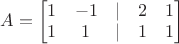 $A= \begin{bmatrix} 1 & -1 & | & 2 & 1\\ 1 & 1 & | & 1 & 1\\ \end{bmatrix}$