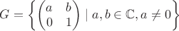 $G=\left\{ \begin{pmatrix} a & b \\ 0 &1 \end{pmatrix} \mid a,b \in \mathbb{C}, a \neq 0 \right\} $