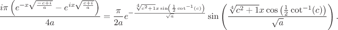 $$
\frac{i \pi  \left(e^{-x\sqrt{\frac{-c+i}{a}}}-e^{i x \sqrt{\frac{c+i}{a}}}\right)}{4 a}=
\frac{\pi}{2a}  e^{-\frac{\sqrt[4]{c^2+1} x \sin \left(\frac{1}{2} \cot ^{-1}(c)\right)}{\sqrt{a}}} \sin \left(\frac{\sqrt[4]{c^2+1} x \cos
   \left(\frac{1}{2} \cot ^{-1}(c)\right)}{\sqrt{a}}\right).$$