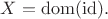 $X=\rm{dom}(\rm{id}).$