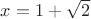 $x=1+\sqrt{2}$