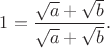 $\displaystyle 1=
 \frac{\sqrt{a}+\sqrt{b}}{\sqrt{a}+\sqrt{b}}.$