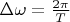 $\Delta\omega=\frac {2\pi}{T}$