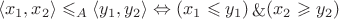 $$
\langle x_1, x_2 \rangle \leqslant_A \langle y_1, y_2 \rangle \Leftrightarrow (x_1 \leqslant y_1) \mathop{\&} (x_2 \geqslant y_2)
$$