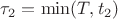$\tau_2=\min(T,t_2)$