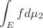 $$\int_{E}^{} fd\mu_2$$ $$\int_{E}^{} fd\mu_2$$