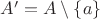 $A'=A\setminus \{a\}$
