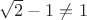 $\sqrt{2}-1\neq 1$