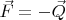 $\vec{F}=-\vec{Q}$