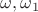 $\omega, \omega_1$