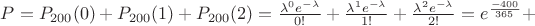 $P = P_{200}(0) + P_{200}(1) + P_{200}(2) = \frac{\lambda^{0}e^{-\lambda}}{0!} + \frac{\lambda^{1}e^{-\lambda}}{1!} + \frac{\lambda^{2}e^{-\lambda}}{2!} = e^{\frac{-400}{365}} +$