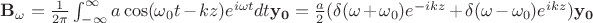 $\mathbf{B_\omega}={1 \over 2 \pi} \int_{-\infty}^{\infty} a \cos(\omega_0 t-kz) e^{i \omega t} dt \mathbf{y_0}={a \over 2} (\delta(\omega+\omega_0)e^{-i k z}+\delta(\omega-\omega_0)e^{i k z})\mathbf{y_0}$
