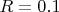 $R = 0.1 $