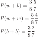 \[
\begin{gathered}
  P(w + b) = \frac{3}
{8}\frac{5}
{7} \hfill \\
  P(w + w) = \frac{5}
{8}\frac{4}
{7} \hfill \\
  P(b + b) = \frac{3}
{8}\frac{2}
{7} \hfill \\ 
\end{gathered} 
\]