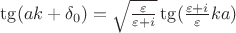 $\tg(ak+\delta_0)=\sqrt{\frac{\varepsilon}{\varepsilon+i}}\tg(\frac{\varepsilon+i}{\varepsilon}ka)$ $\tg(ak+\delta_0)=\sqrt{\frac{\varepsilon}{\varepsilon+i}}\tg(\frac{\varepsilon+i}{\varepsilon}ka)$