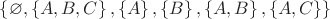$ \left\lbrace \varnothing, \left\lbrace A, B, C \right\rbrace, \left\lbrace A \right\rbrace, \left\lbrace B\right\rbrace, \left\lbrace A, B\right\rbrace, \left\lbrace A, C\right\rbrace \right\rbrace$