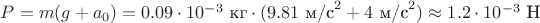 $P = m(g+a_0) = 0.09 \cdot 10^{-3} \text{ кг} \cdot (9.81\text{ м/с}^2+4\text{ м/с}^2) \approx 1.2 \cdot 10^{-3} \text{ Н}$