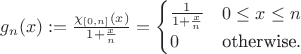 $ g_{n}(x) :=\frac{\chi_{[0,n]}(x)}{1+\frac{x}{n}}=\begin{cases}\frac{1}{1+\frac{x}{n}}& 0\leq x\leq n\\ 0 &\text{otherwise}.\end{cases} $