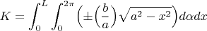 $$K = \int_{0}^{L}\int_{0}^{2\pi}\Bigr(\pm\Bigr(\frac{b}{a}\Bigr)\sqrt{{a^2}-{x^2}}\Bigr)d\alpha dx$$