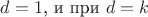 $d=1 \text{, и при } d=k$