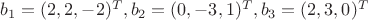 $b_1=(2,2,-2)^T, b_2=(0,-3,1)^T, b_3=(2,3,0)^T$