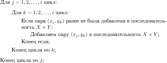 \begin{itemize}
	\item[] Для $j=1,2,\ldots,i$ цикл:
	\begin{itemize}
		\item[] Для $k=1,2,\ldots,i$ цикл:
		\begin{itemize}
           	\item[] Если пара $(x_j,y_k)$ ранее не была добавлена в последовательность $X \times Y$:
            \begin{itemize}
				\item[] Добавляем пару $(x_j,y_k)$ в последовательность $X \times Y$;
            \end{itemize}
            \item[] Конец если;
		\end{itemize}
        \item[] Конец цикла по $k$;
	\end{itemize}
    \item[] Конец цикла по $j$;
\end{itemize}