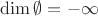 $\operatorname{dim} \emptyset = -\infty$