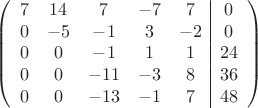 $$\left(\begin{array}{ccccc|c}
7& 14& 7&-7&7&0\\
0&-5&-1&3&-2&0\\
0&0&-1&1&1&24\\
0&0&-11&-3&8&36\\
0&0&-13&-1&7&48\\
\end{array}\right)$$