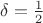$\delta = \frac{1}{2}$
