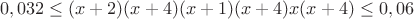 $$0,032\le(x+2)(x+4)(x+1)(x+4)x(x+4)\le0,06$$