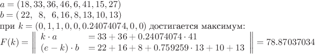 $\begin{array}{l}
a = (18, 33, 36, 46, 6, 41, 15, 27) \\
b = (\,22, \hphantom{0}8, \hphantom{0}6, 16, 8, 13, 10, 13) \\
\text{при } k = (0, 1, 1, 0, 0, 0.24074074, 0, 0) \text{ достигается максимум:} \\
F(k) =  \left\lVert\begin{array}{ll}
   k \cdot a &= 33 + 36 + 0.24074074 \cdot 41 \\
   (e-k) \cdot b &= 22 + 16 + 8 + 0.759259\cdot 13 + 10 + 13 \\
\end{array}\right\rVert = 78.87037034
\end{array}$