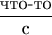 $\dfrac {\textup{что-то}}{\textup{с}}$
